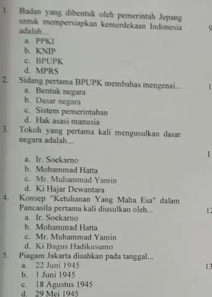 1. Badan yang dibentuk oleh pemerintah Jepang untuk mempersiapkan kemerdekaan Indonesia adalah __ a. PPKI b. KNIP c. BPUPK d. MPRS 2. Sidang pertama