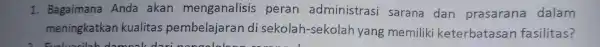 1. Bagaimana Anda akan menganalisis peran administrasi sarana dan prasarana dalam meningkatkan kualitas pembelajaran di sekolah -sekolah yang memiliki keterbatasan fasilitas?