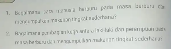 1. Bagaimana cara manusia berburu pada masa berburu dan mengumpulkan makanan tingkat sederhana? 2. Bagaimana pembagian kerja antara laki-laki dan perempuan pada masa berburu