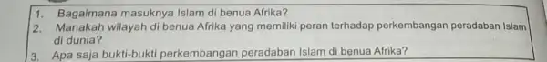 1. Bagaimana masuknya Islam di benua Afrika? 2. Manakah wilayah di benua Afrika yang memiliki peran terhadap perkembangan peradaban Islam di dunia? 3. Apa