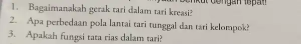 1. Bagaimanakah gerak tari dalam tari kreasi? 2. Apa perbedaan pola lantai tari tunggal dan tari kelompok? 3. Apakah fungsi tata rias dalam tari?