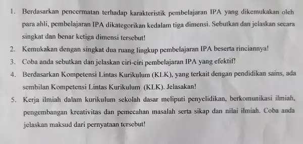 1. Berdasarkan pencermatan terhadap karakteristik pembelajaran IPA yang dikemukakan oleh para ahli pembelajaran IPA dikategorikan kedalam tiga dimensi Sebutkan dan jelaskan secara singkat dan