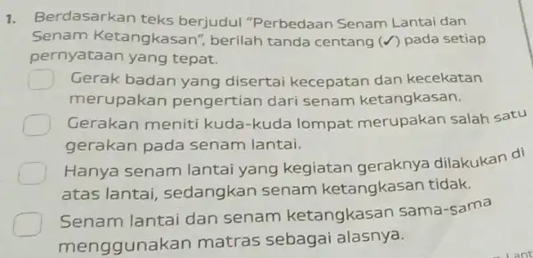 1. Berdasarkan teks berjudul "Perbedaan Senam Lantai dan Senam Ketangkasan berilah tanda centang (V)pada setiap pernyataan yang tepat. Gerak badan yang disertai kecepatan dan