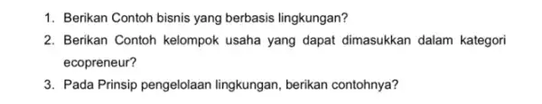 1. Berikan Contoh bisnis yang berbasis lingkungan? 2. Berikan Contoh kelompok usaha yang dapat dimasukkan dalam kategori ecopreneur? 3. Pada Prinsip pengelolaan lingkungan, berikan