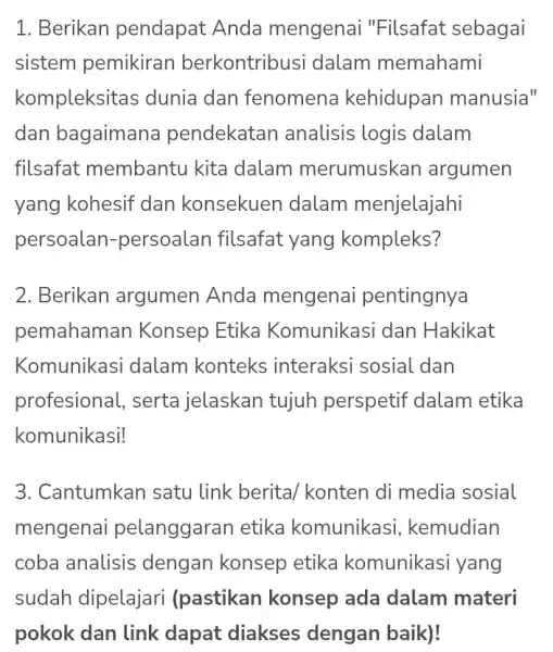 1. Berikan pendapat Anda mengenai "Filsafat sebagai sistem pemikiran berkontribusi dalam memahami kompleksitas dunia dan fenomena kehidupan manusia" dan bagaimana pendekatar analisis logis dalam