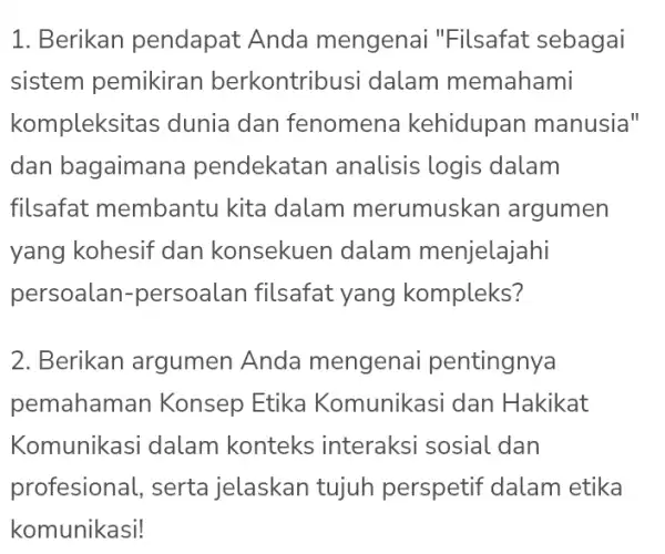 1. Berikan pendapat Anda mengenai "Filsafat sebagai sistem pemikiran berkontribusi dalam memahami kompleksit as dunia dan fenomena kehidupan manusia" dan bagaiman a pendekatan analisis