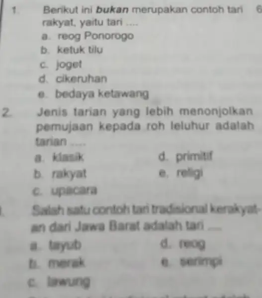 1 Berikut ini bukan merupakan contoh tari 6 rakyat, yaitu tari __ a. reog Ponorogo b. ketuk tilu c. joget d. cikeruhan e. bedaya