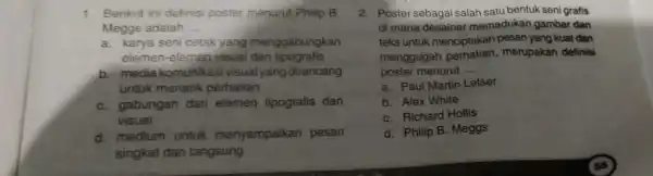 1. Berikut ini definisi poster menurut Philip B. Meggs adalah __ a. karya seni cetak yang menggabungkan elemen-elemen visual dan tipografis b. media komunikasi