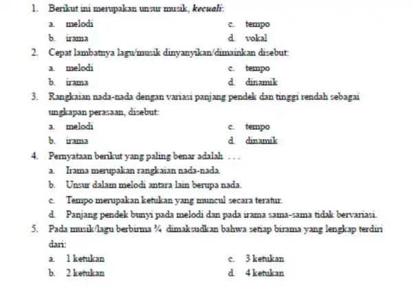 1. Berikut ini merupakan unsur musik, kecuali: a. melodi c. tempo b. irama d. vokal 2. Cepat lambatnya lagu/musik dinyanyikan/dimainkan disebut: a. melodi c.