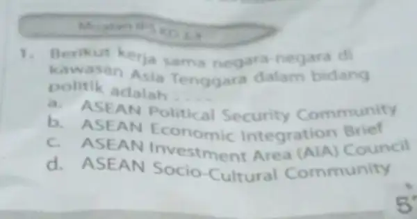 1. Berikut kerja sama negara-negara di kawasan Asia Tenggara dalam bidang politik adalah __ ASEA Security Community b. ASE a N Economic Integrat on