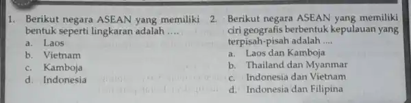 1. Berikut negara ASEAN yang memiliki bentuk seperti lingkaran adalah __ a. Laos b. Vietnam c. Kamboja d. Indonesia 2. Berikut negara ASEAN yang