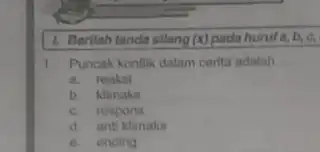 1. Berilah tanda silang (x) pada huruf a,b, c, 1. Puncak konflik dalam cerita adalah __ a. reaksi b. Klimaks c. respons d. anti