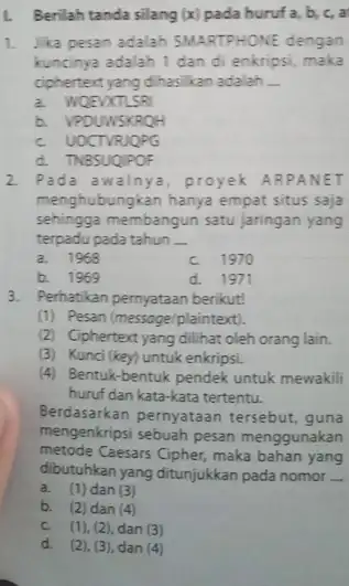 1. Berilah tanda silang (x) pada huruf 1. Jika pesan adalah SMARTPHONE dengan kuncinya adalah 1 dan di enkripsi, maka ciphertent yang dihasikan adalah