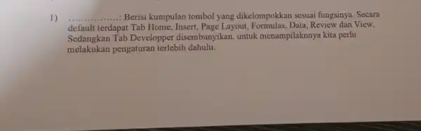 1) __ ....... Berisi kumpulan tombol yang dikelompokkan sesuai fungsinya .Secara default terdapat Tab Home , Insert, Page Layout Data, Review dan View. Sedangkan