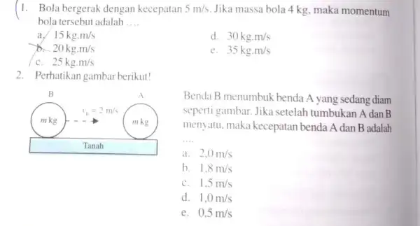 1. Bola bergerak dengan kecepatan 5m/s Jika massa bola 4 kg, maka momentum bola tersebut adalah __ a. 15kgcdot m/s d. 30kgcdot m/s b.