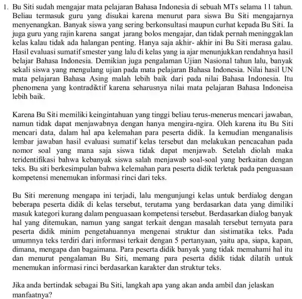 1. Bu Siti sudah mengajar mata pelajaran Bahasa Indonesia di sebuah MTs selama 11 tahun. Beliau termasuk guru yang disukai karena menurut para siswa