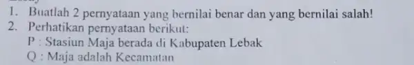 1. Buatlah 2 pernyataan yang bernilai benar dan yang bernilai salah! 2. Perhatikan pernyataan berikut: P : Stasiun Maja berada di Kabupaten Lebak Q: