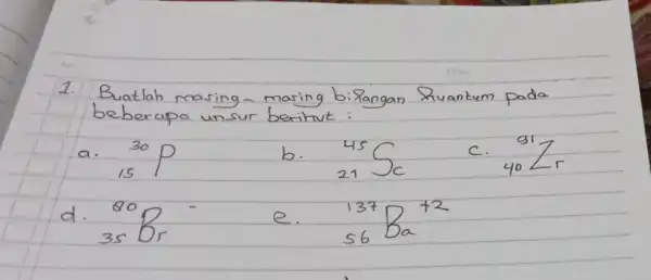 1. Buatlah masing - masing bilangan Ruantum pada beberapo unsur beritut: a. ( )_(15)^30 P b. ( )_(21)^45 mathrm(Sc) c. ( )_(40)^91 mathrm(Zr) d.