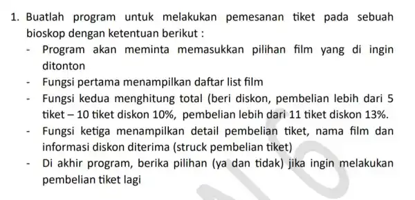 1. Buatlah program untuk melakukan pemesanan tiket pada sebuah bioskop dengan ketentuan berikut : Program akan meminta memasukkan pilihan film yang di ingin ditonton