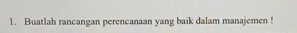 1. Buatlah rancangan perencanaan yang baik dalam manajemen!