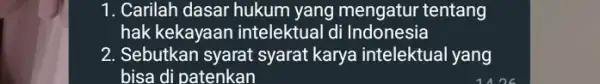 1. Carilah dasar hukum yang mengatur tentang hak kekayaan intelektual di Indonesia 2. Sebutkan syarat syarat karya intelektual yang bisa di patenkan