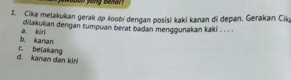 1. Cika melakukan gerak ap koobi dengan posisi kaki kanan di depan Gerakan Cika dilakukan dengan tumpuan berat badan menggunakan kaki __ a. kiri