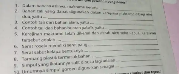 1. Dalam bahasa aslinya , makrame berarti .... __ 2. Bahan tali yang dapat digunakan dalam kerajinan makrame dibagi atas dua, yaitu.... __ 3.