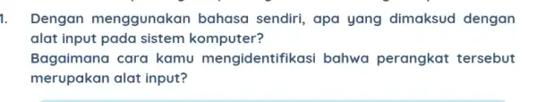 1. Dengan menggunakan bahasa sendiri, apa yang dimaksud dengan alat input pada sistem komputer? Bagaimana cara kamu mengidentifi kasi bahwa perangkat tersebut merupakan alat