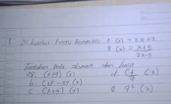 1 Di ketahui Fungsi komposisi f(x)=2 x+2 [ g(x)=(x+5)/(2 x-5) ] Tontukan pola domain dari hasil 8. (f+g)(x) d. ((t)/(4)(x). b. (2 F-39(x) c