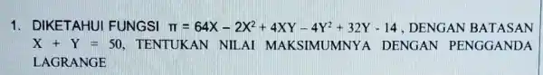 1. DIKETAHUI FUNGSI pi =64X-2X^2+4XY-4Y^2+32Y-14 , DENGAN BATASAN X+Y=50 TENTUKAN NILAI MAKSIMUMNYA DENGAN PENGGANDA LAGRANGE