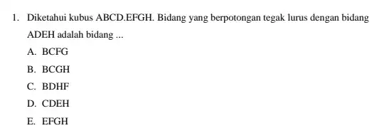 1. Diketahui kubus ABCD.EFGH Bidang yang berpotongan tegak lurus dengan bidang ADEH adalah bidang __ A. BCFG B. BCGH C. BDHF D. CDEH E.