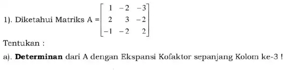 1). Diketahui Matriks A = A=[} 1&-2&-3 2&3&-2 -1&-2&2 ] Tentukan : a). Determinan dari A dengan Ekspansi Kofaktor sepanjang Kolom ke -3