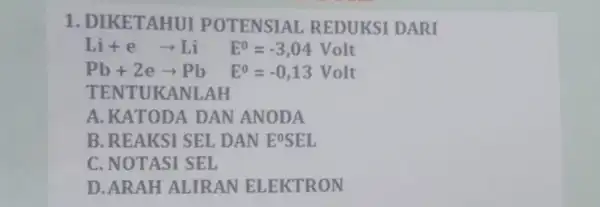 1. DIKETAHUI POTENSIAL REDUKSI DARI Li+earrow Li E^0=-3,04Volt Pb+2earrow Pb E^0=-0,13 Volt TENTUKANLAH A. KATODA DAN ANODA B. REAKSI SEL DAN EOSEL C. NOTASI