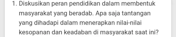 1. Diskusikan peran pendidikan dalam membentuk masyarakat yang beradab. Apa saja tantangan yang dihadapi dalam menerapkan nilai-nilai kesopanan dan keadaban di masyarakat saat ini?