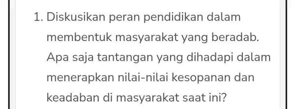 1 . Diskusikan peran pendidikan dalam memben tuk masyarakat yang beradab. Apa saja tantangan yang dihadapi dalam menerapkan nilai-nilai kesopanan dan keadaban di masyarakat