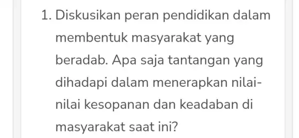 1. Diskusikan peran pendidikan dalam membentuk m asyarakat yang beradab. Apa saja tantangan yang dihadapi dalam menerapkan nilai- nilai kesopanan dan keadaban di masyarakat