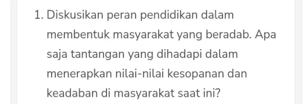 1. Diskusikan peran pendidikan dalam membentuk masyarakat yang beradab. Apa saja tantangan yang dihadapi dalam menerapkan nilai -nilai kesopanan dan keadaban di masyarakat saat