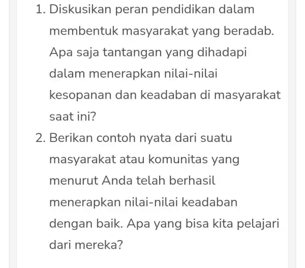 1 . Diskusikan peran pendidikan I dalam memben tuk m asyarakat yang beradab. Apa saja tantangan yang dihadapi dalam menerapkan nilai-nilai kesopanan dan keadaban