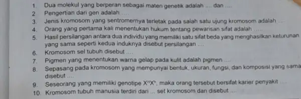 1. Dua molekul yang berperan sebagai materi genetik adalah __ dan __ 2. Pengertian dari gen adalah __ 3. Jenis kromosom yang sentromernya terletak