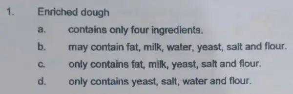 1. Enriched dough a. contains only four ingredients. b. may contain fat milk, water , yeast, salt and flour. C. only contains fat, milk,