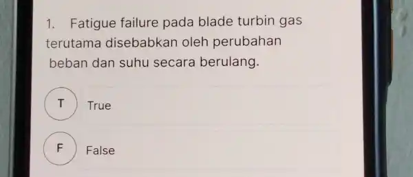 1. Fatigue failure pada blade turbin gas terutama disebabkan oleh perubahan beban dan suhu secara berulang. True F False