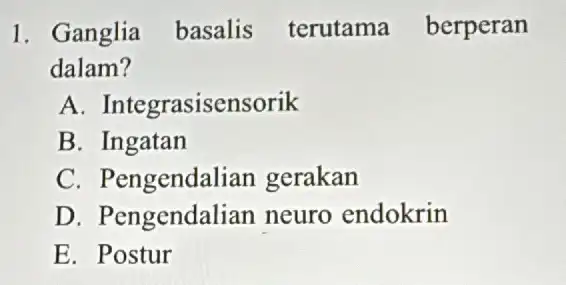 1. Ganglia basalis terutama berperan dalam? A . Integrasisensorik B. Ingatan C. Pengendali an gerakan D. Pengendalian neuro endokrin E. Postur