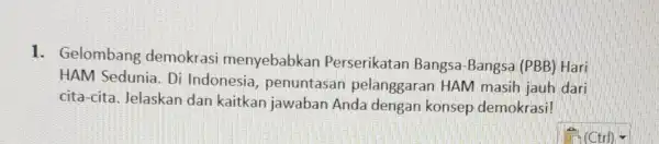 1. Gelombang demokrasi menyebabkan Perserikatan Bangsa -Bangsa (PBB) Hari HAM Sedunia. Di Indonesia , penuntasan pelanggaran HAM masih jauh dari cita-cita. Jelaskan dan kaitkan