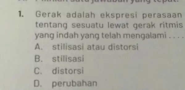 1. Gerak adalah ekspresi peras aan tentang sesuatu lewat gerak ritmis yang indah yang telah mengalami __ A. stilisasi atau distorsi B. stilisasi C.