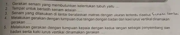 1. Gerakan senam yang membutuhkan kelentukan tubuh yaitu __ 2. Tempat untuk berlatih senam adaian .... __ 3. Senam yang dilakukan di lantai beralaskan