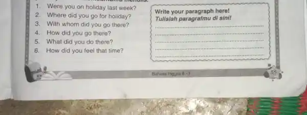 1. Were you on holiday last week? 2. Where did you go for holiday? 3. With whom did you go there? 4.How did you