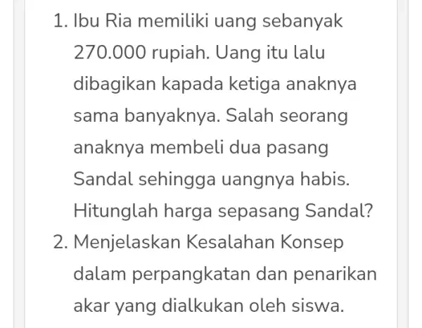 1. Ibu Ria memiliki uang sebanyak 270.000 rupiah . Uang itu lalu dibagikan kapada ketiga anaknya sama banyakny:a. Salah seorang anaknya membeli dua pasang