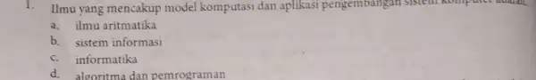 1. Ilmu yang mencakup model komputasi dan aplikasi pengembangan sistem Komputer adalah, a. ilmu aritmatika b. sistem informasi c.informatika d.algoritma dan pemrograman