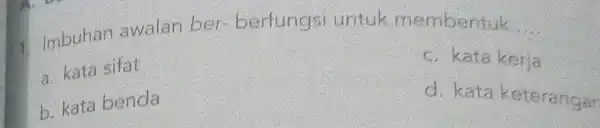 1 Imbuhan awalan ber berfungs untuk membentuk __ a. kata sifat c. kata kerja b. kata benda d. kata keterangan