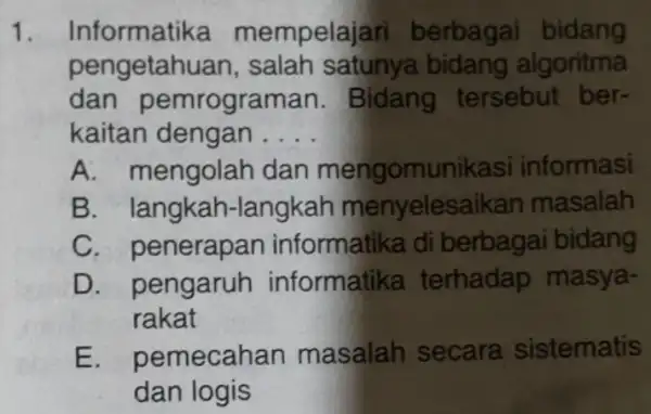 1. Informatika mei mpelajari berbagai bidang pengetahu an, salah satunya bidang algoritma dan pemrogram an. Bidang tersebut ber- kaitan dengan . __ A. mengolah